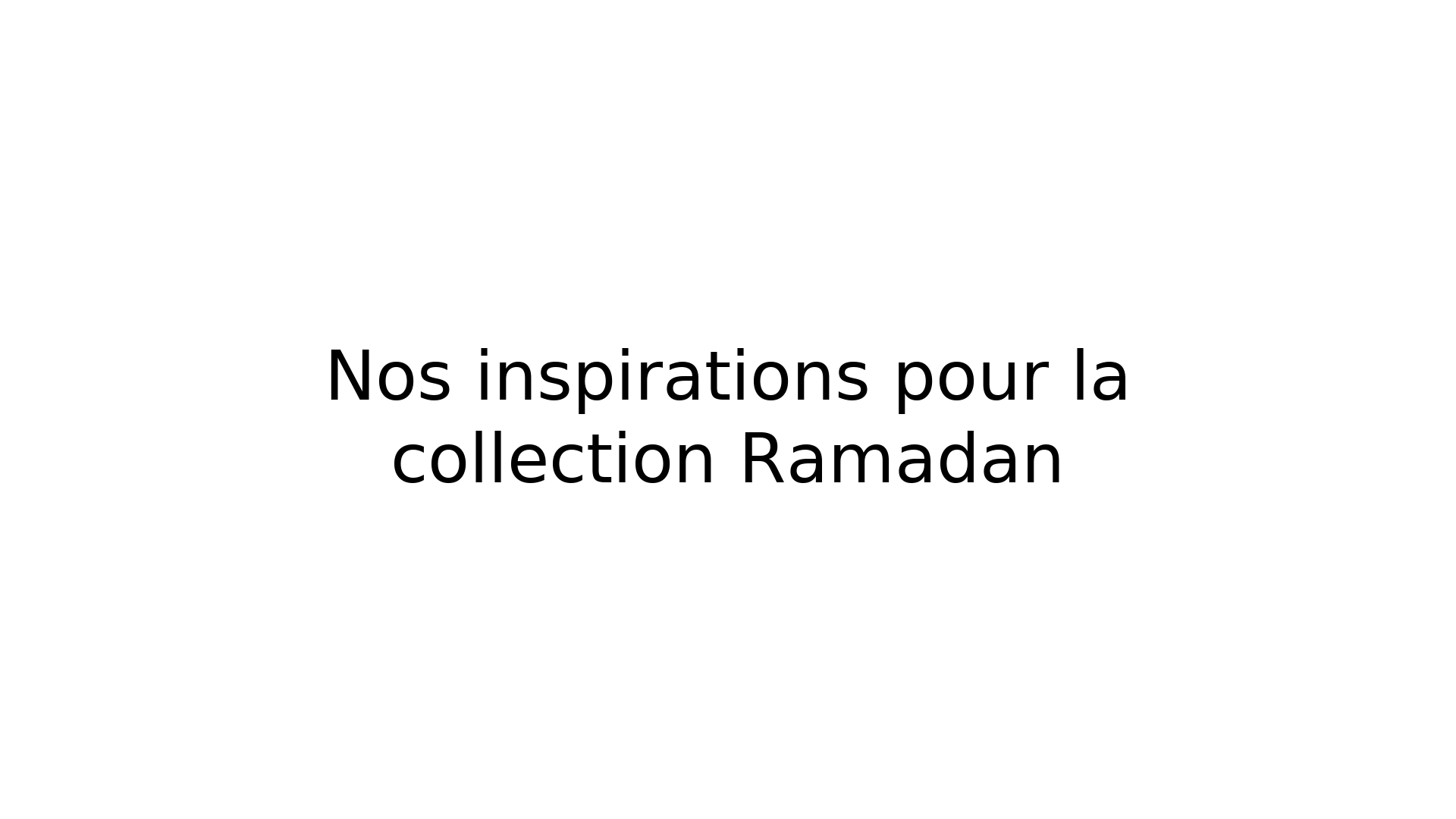 Nos inspirations pour la collection Ramadan